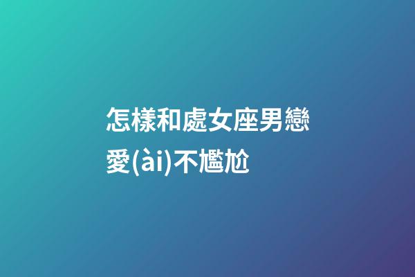 怎樣和處女座男戀愛(ài)不尷尬