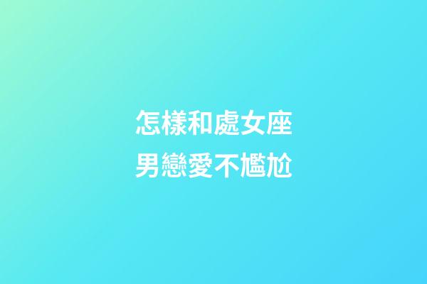 怎樣和處女座男戀愛不尷尬
