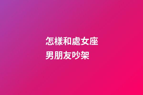 怎樣和處女座男朋友吵架-第1張-星座運勢-玄機派