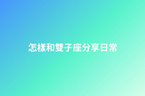 怎樣和雙子座分享日常-第1張-星座運勢-玄機派