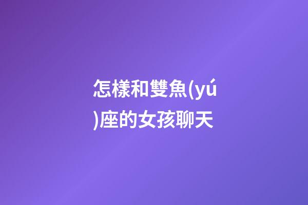 怎樣和雙魚(yú)座的女孩聊天