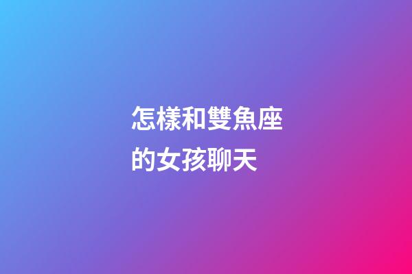 怎樣和雙魚座的女孩聊天