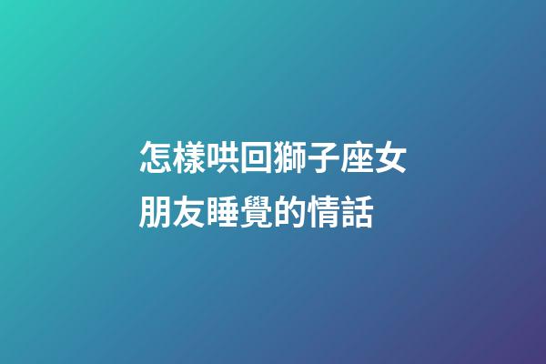 怎樣哄回獅子座女朋友睡覺的情話-第1張-星座運勢-玄機派