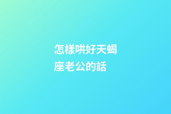 怎樣哄好天蝎座老公的話-第1張-星座運勢-玄機派