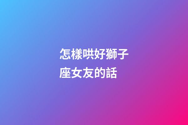 怎樣哄好獅子座女友的話-第1張-星座運勢-玄機派