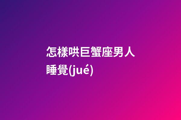 怎樣哄巨蟹座男人睡覺(jué)