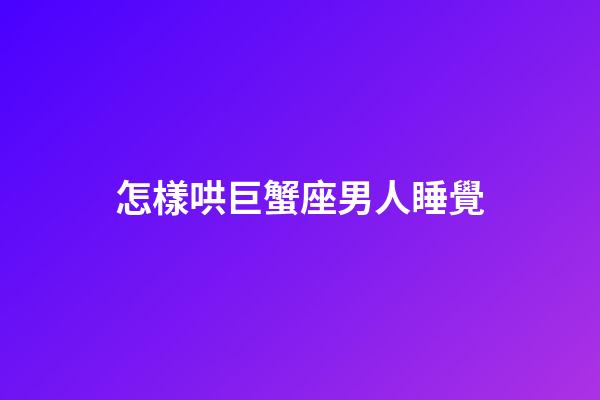 怎樣哄巨蟹座男人睡覺