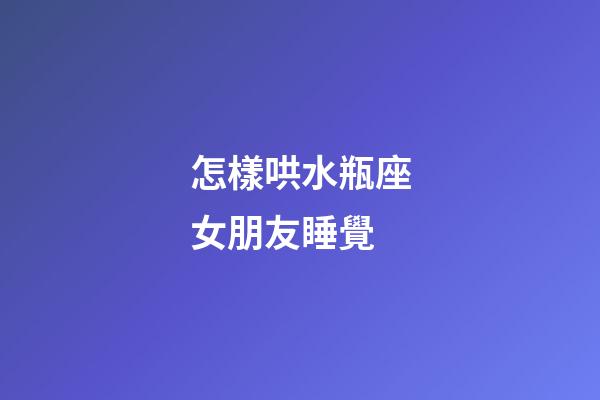 怎樣哄水瓶座女朋友睡覺