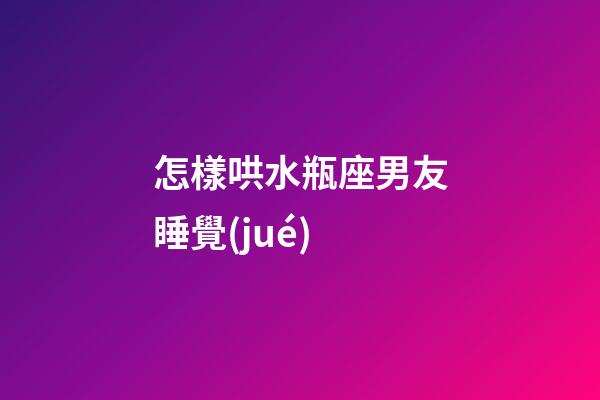 怎樣哄水瓶座男友睡覺(jué)