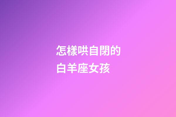 怎樣哄自閉的白羊座女孩