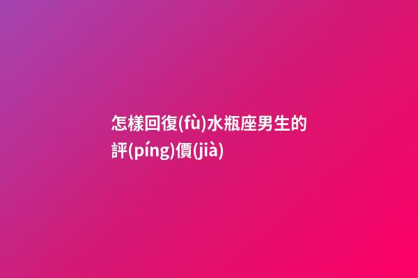 怎樣回復(fù)水瓶座男生的評(píng)價(jià)-第1張-星座運(yùn)勢(shì)-玄機(jī)派