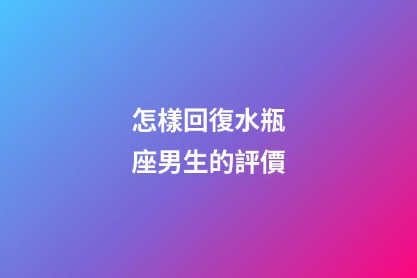 怎樣回復水瓶座男生的評價