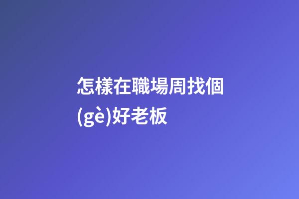 怎樣在職場周找個(gè)好老板