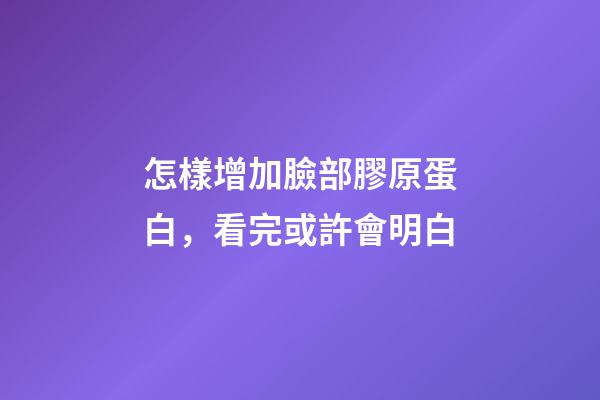 怎樣增加臉部膠原蛋白，看完或許會明白-第1張-觀點-玄機派