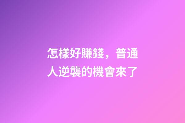 怎樣好賺錢，普通人逆襲的機會來了-第1張-觀點-玄機派