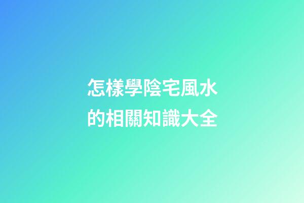 怎樣學陰宅風水的相關知識大全