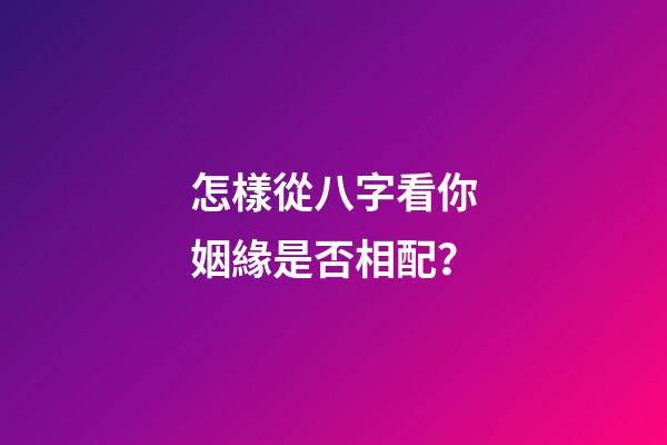 怎樣從八字看你姻緣是否相配？