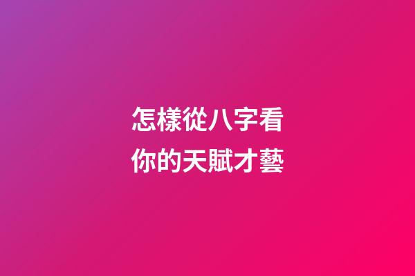 怎樣從八字看你的天賦才藝