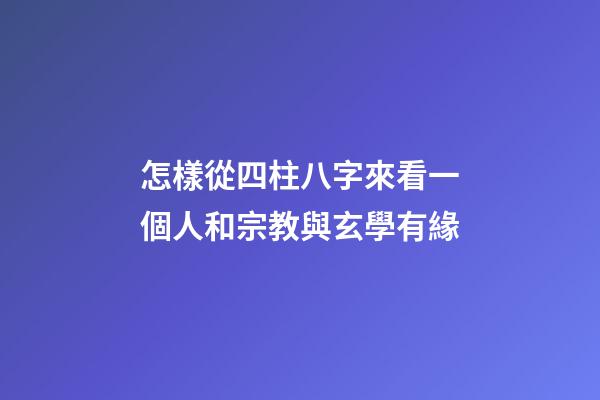 怎樣從四柱八字來看一個人和宗教與玄學有緣