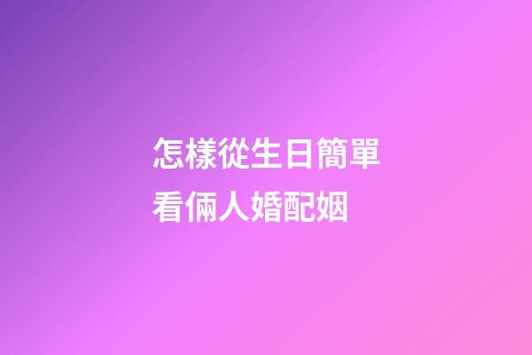 怎樣從生日簡單看倆人婚配姻
