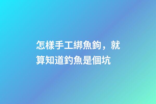 怎樣手工綁魚鉤，就算知道釣魚是個坑-第1張-觀點-玄機派