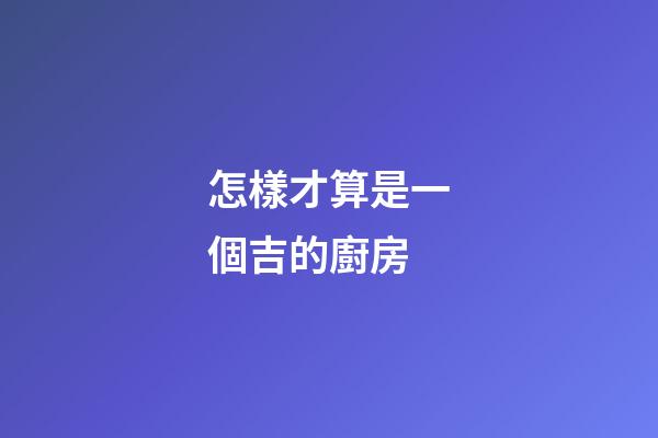 怎樣才算是一個吉的廚房