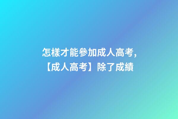 怎樣才能參加成人高考,【成人高考】除了成績-第1張-觀點-玄機派