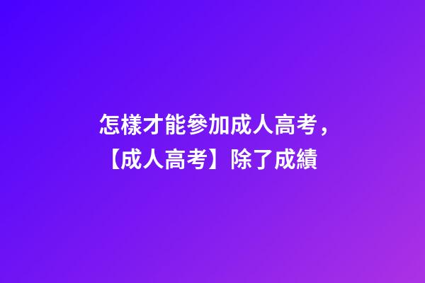 怎樣才能參加成人高考，【成人高考】除了成績-第1張-觀點-玄機派