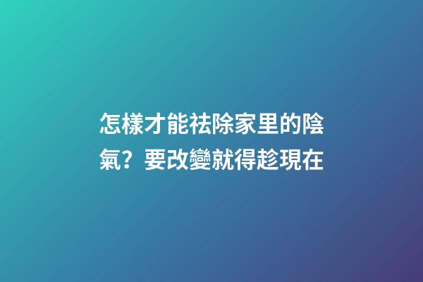 怎樣才能祛除家里的陰氣？要改變就得趁現在