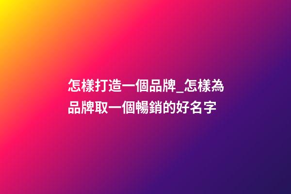 怎樣打造一個品牌_怎樣為品牌取一個暢銷的好名字-第1張-商標起名-玄機派