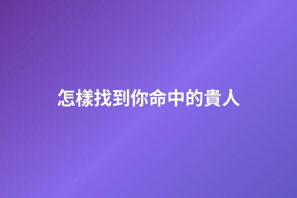 怎樣找到你命中的貴人