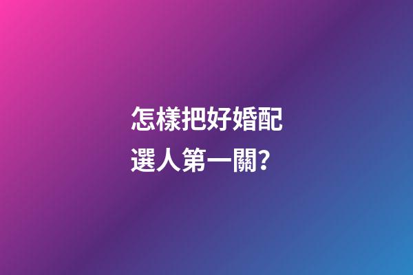 怎樣把好婚配選人第一關？