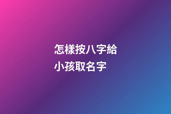 怎樣按八字給小孩取名字(按孩子生辰八字取名)-第1張-寶寶起名-玄機派
