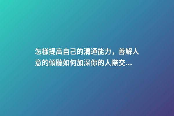 怎樣提高自己的溝通能力，善解人意的傾聽如何加深你的人際交往能力-第1張-觀點-玄機派