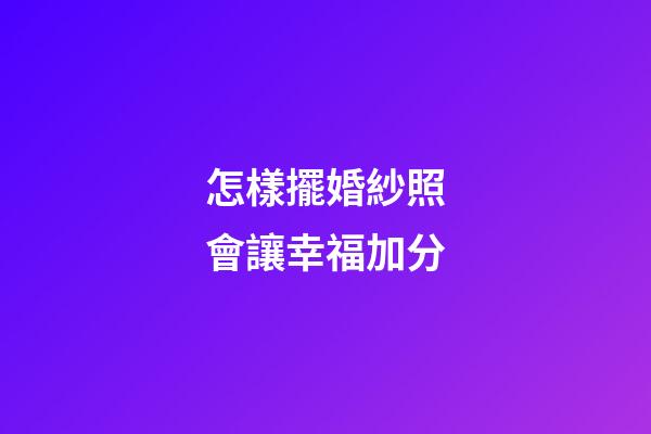 怎樣擺婚紗照會讓幸福加分
