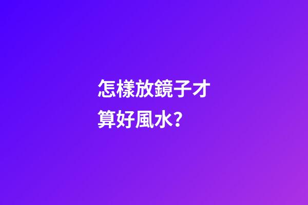 怎樣放鏡子才算好風水？