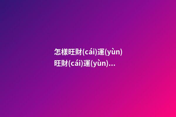怎樣旺財(cái)運(yùn)?旺財(cái)運(yùn)最有效的方法有哪些
