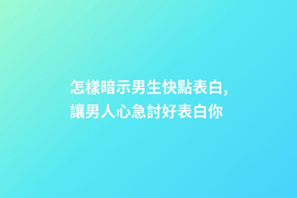 怎樣暗示男生快點表白,讓男人心急討好表白你-第1張-觀點-玄機派