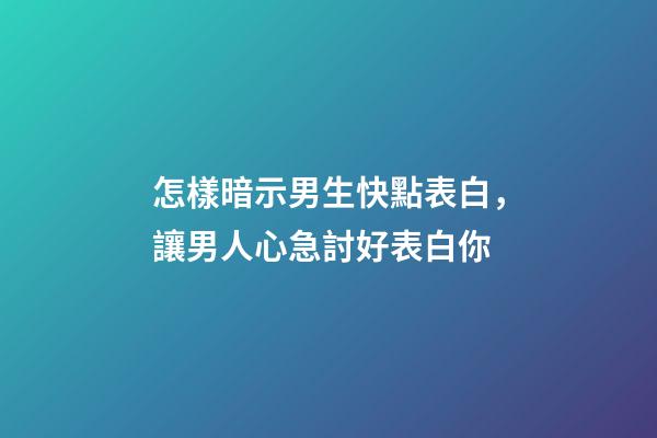 怎樣暗示男生快點表白，讓男人心急討好表白你-第1張-觀點-玄機派