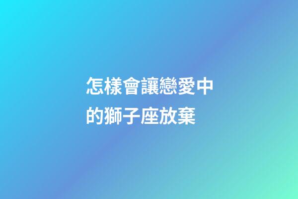 怎樣會讓戀愛中的獅子座放棄-第1張-星座運勢-玄機派