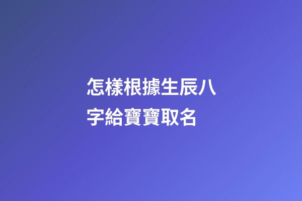 怎樣根據生辰八字給寶寶取名(根據生辰八字起寶寶名字)-第1張-寶寶起名-玄機派