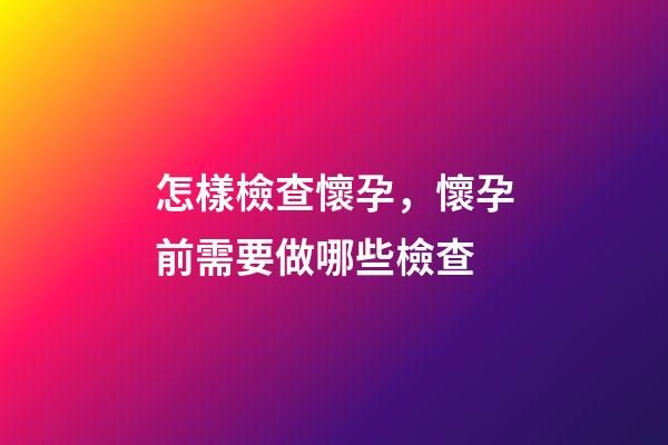怎樣檢查懷孕，懷孕前需要做哪些檢查-第1張-觀點-玄機派
