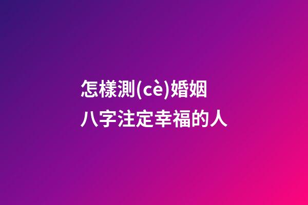 怎樣測(cè)婚姻八字注定幸福的人