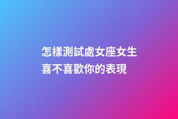 怎樣測試處女座女生喜不喜歡你的表現-第1張-星座運勢-玄機派