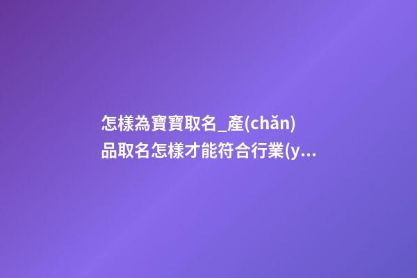 怎樣為寶寶取名_產(chǎn)品取名怎樣才能符合行業(yè)特點(diǎn)-第1張-公司起名-玄機(jī)派