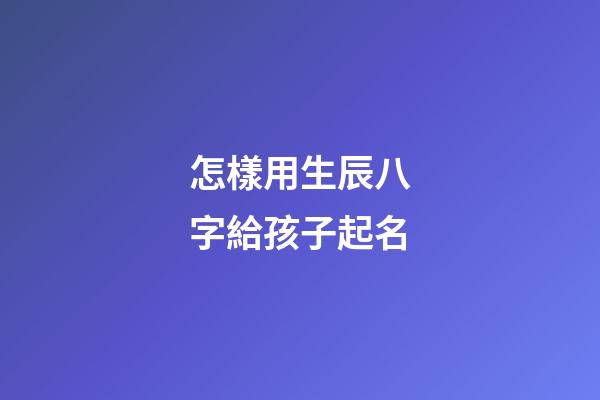 怎樣用生辰八字給孩子起名(按生辰八字給寶寶起名)-第1張-寶寶起名-玄機派