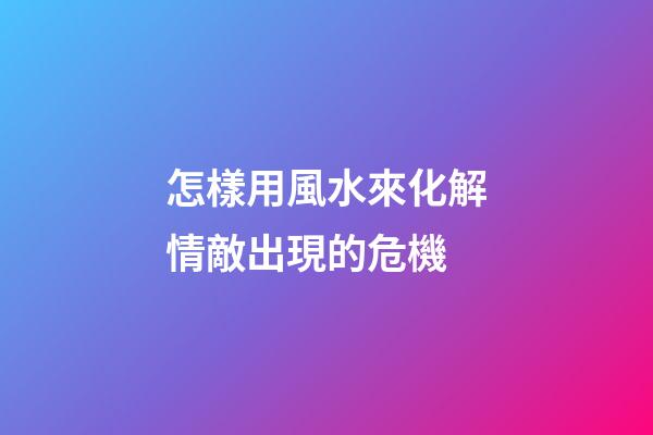 怎樣用風水來化解情敵出現的危機