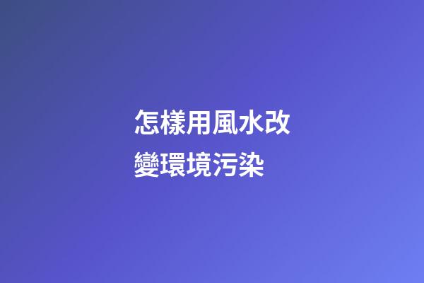 怎樣用風水改變環境污染