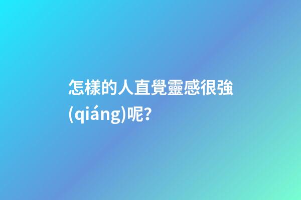 怎樣的人直覺靈感很強(qiáng)呢？