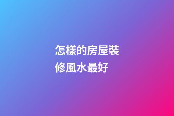 怎樣的房屋裝修風水最好